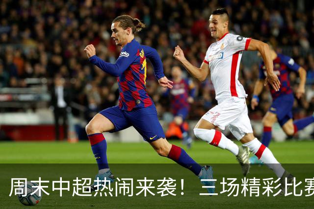周末中超热闹来袭！三场精彩比赛等你看